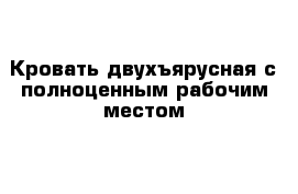 Кровать двухъярусная с полноценным рабочим местом